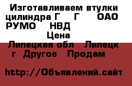 Изготавливаем втулки цилиндра Г60, Г70, (ОАО «РУМО»), НВД 48 (NVD 48; NVD-48U) › Цена ­ 60 350 - Липецкая обл., Липецк г. Другое » Продам   